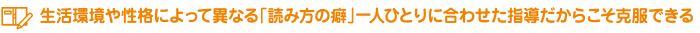 生活環境や性格によって異なる「読み方の癖」一人ひとりに合わせた指導だからこそ克服できる
